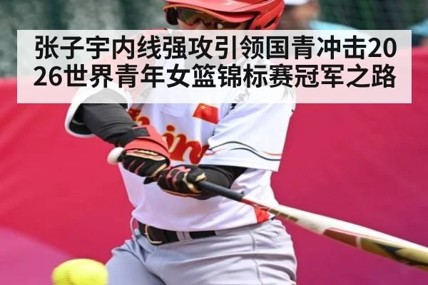 张子宇内线强攻引领国青冲击2026世界青年女篮锦标赛冠军之路