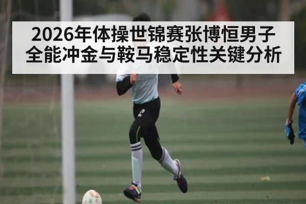 2026年体操世锦赛张博恒男子全能冲金与鞍马稳定性关键分析